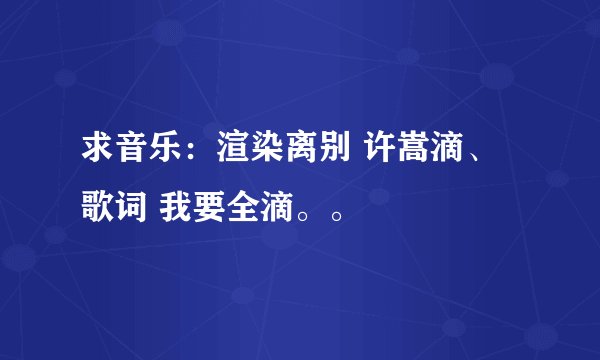 求音乐：渲染离别 许嵩滴、歌词 我要全滴。。