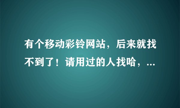 有个移动彩铃网站，后来就找不到了！请用过的人找哈，上面有免费的彩铃，排行这些，以云南开头！