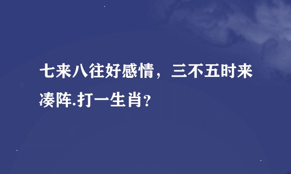 七来八往好感情，三不五时来凑阵.打一生肖？