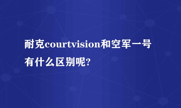 耐克courtvision和空军一号有什么区别呢?