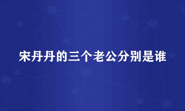 宋丹丹的三个老公分别是谁