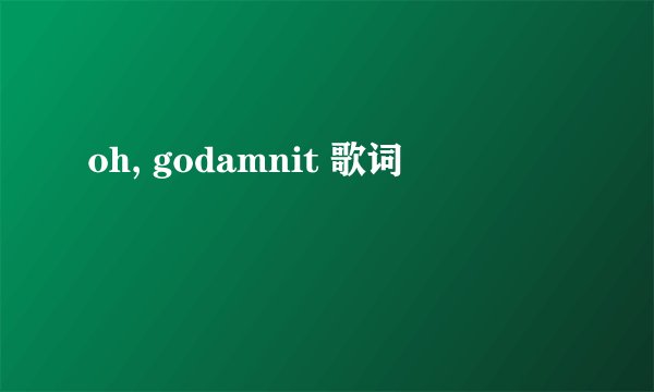 oh, godamnit 歌词