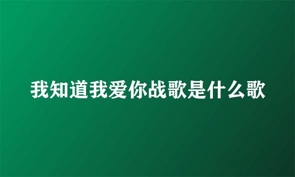 我知道我爱你战歌是什么歌