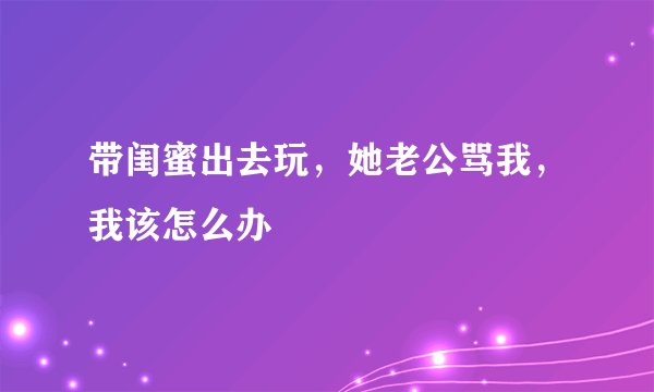 带闺蜜出去玩，她老公骂我，我该怎么办