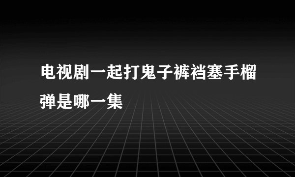 电视剧一起打鬼子裤裆塞手榴弹是哪一集