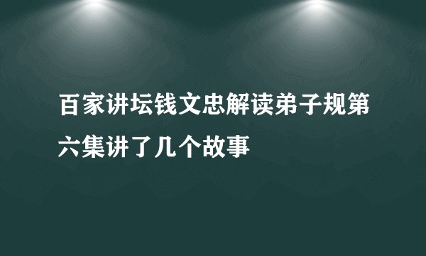 百家讲坛钱文忠解读弟子规第六集讲了几个故事