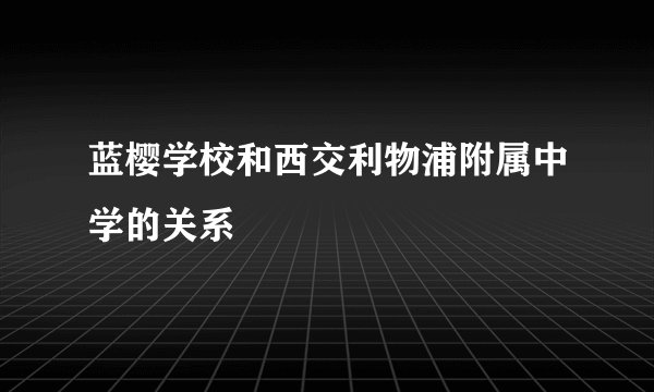 蓝樱学校和西交利物浦附属中学的关系