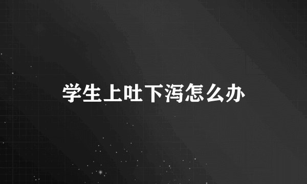 学生上吐下泻怎么办