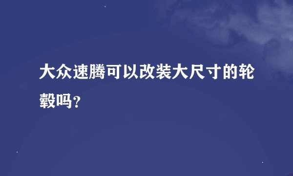 大众速腾可以改装大尺寸的轮毂吗？