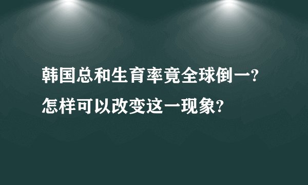 韩国总和生育率竟全球倒一?怎样可以改变这一现象?