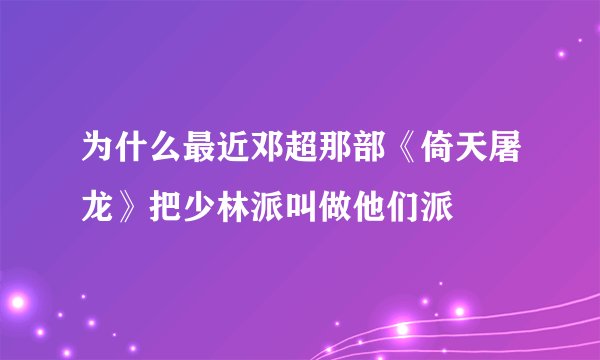 为什么最近邓超那部《倚天屠龙》把少林派叫做他们派