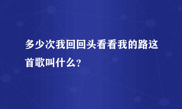 多少次我回回头看看我的路这首歌叫什么？