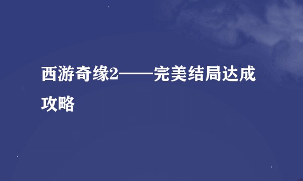 西游奇缘2——完美结局达成攻略