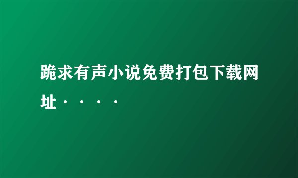 跪求有声小说免费打包下载网址····