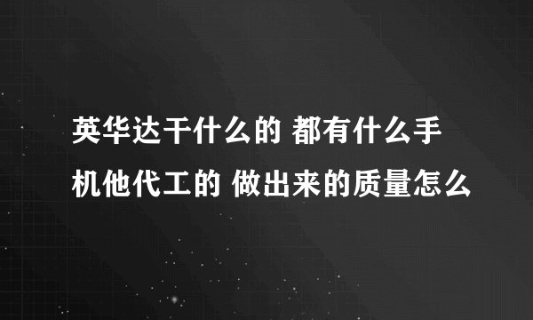 英华达干什么的 都有什么手机他代工的 做出来的质量怎么