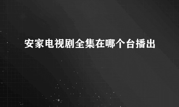 安家电视剧全集在哪个台播出