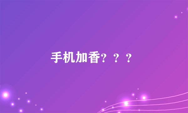 手机加香？？？