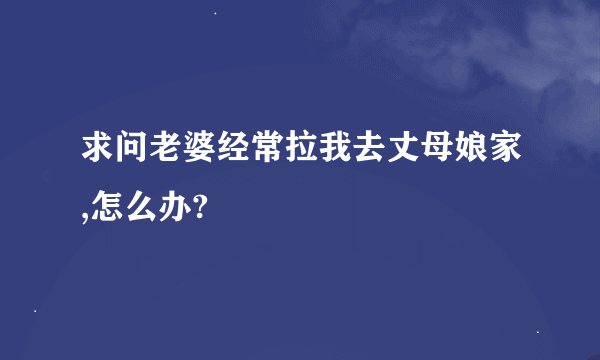求问老婆经常拉我去丈母娘家,怎么办?