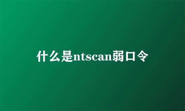 什么是ntscan弱口令