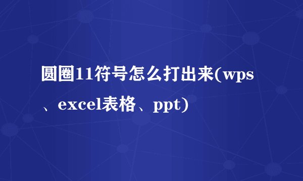 圆圈11符号怎么打出来(wps、excel表格、ppt)