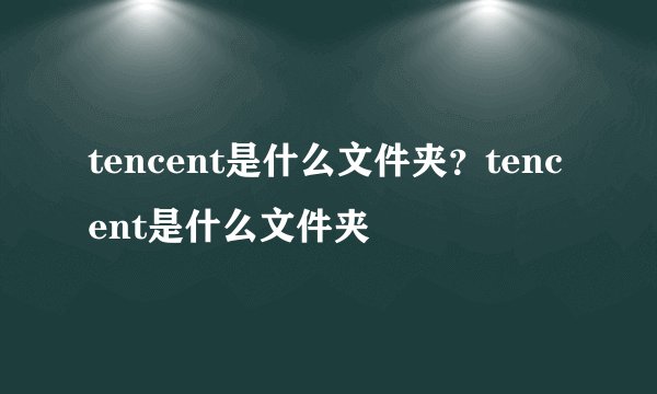 tencent是什么文件夹？tencent是什么文件夹