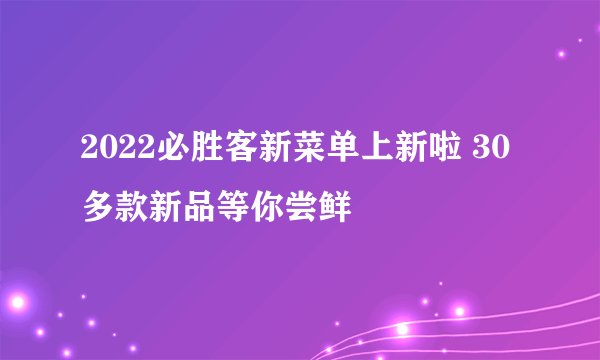 2022必胜客新菜单上新啦 30多款新品等你尝鲜