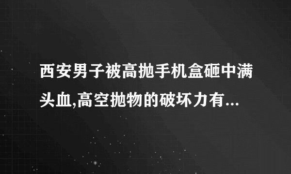 西安男子被高抛手机盒砸中满头血,高空抛物的破坏力有多惊人?
