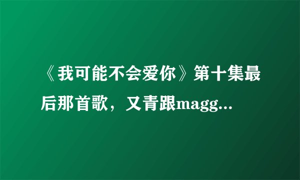 《我可能不会爱你》第十集最后那首歌,又青跟maggie在KTV唱的那首歌歌名是什么吖?