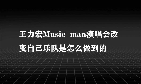 王力宏Music-man演唱会改变自己乐队是怎么做到的