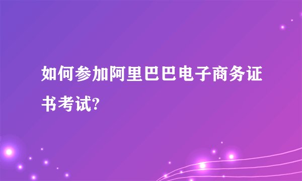 如何参加阿里巴巴电子商务证书考试?