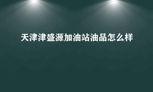 天津津盛源加油站油品怎么样