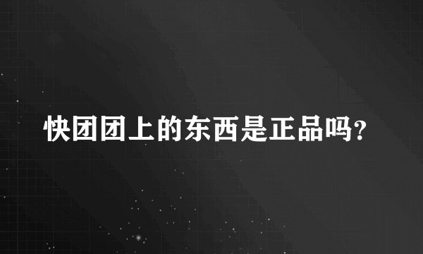 快团团上的东西是正品吗？