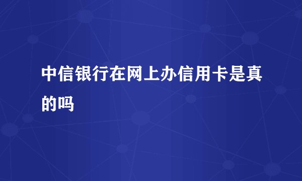 中信银行在网上办信用卡是真的吗