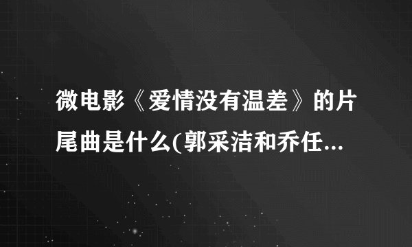 微电影《爱情没有温差》的片尾曲是什么(郭采洁和乔任梁主演的)