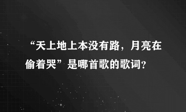 “天上地上本没有路，月亮在偷着哭”是哪首歌的歌词？
