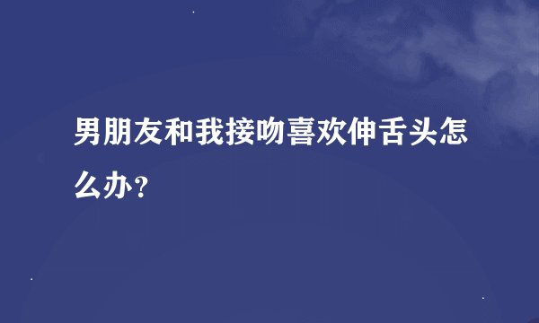 男朋友和我接吻喜欢伸舌头怎么办？