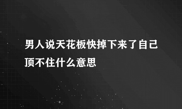 男人说天花板快掉下来了自己顶不住什么意思