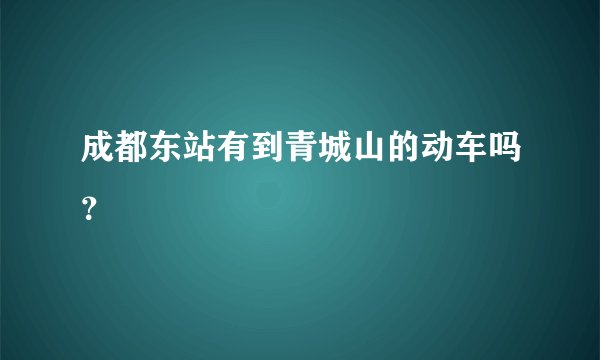 成都东站有到青城山的动车吗？