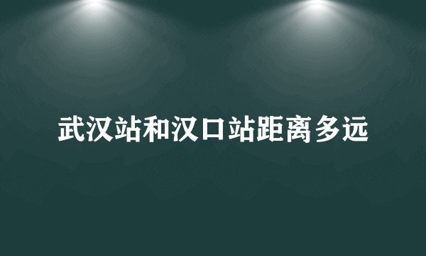 武汉站和汉口站距离多远