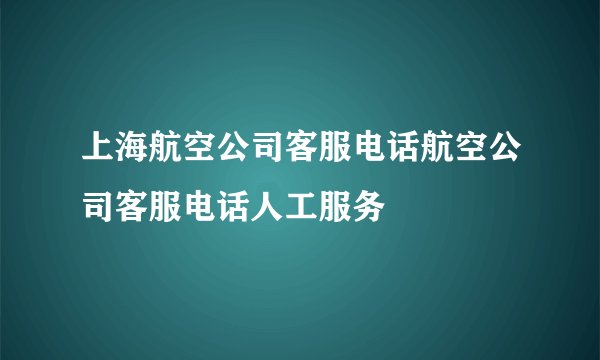 上海航空公司客服电话航空公司客服电话人工服务