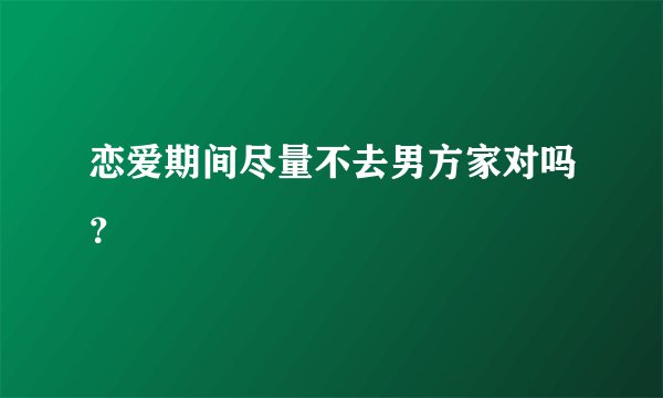 恋爱期间尽量不去男方家对吗？