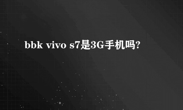 bbk vivo s7是3G手机吗?