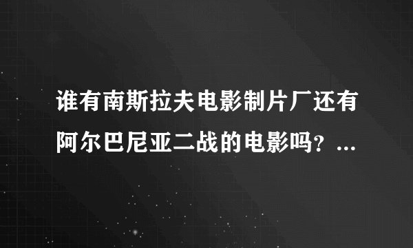 谁有南斯拉夫电影制片厂还有阿尔巴尼亚二战的电影吗？不要在线播放的，最好是可以下载来看的？