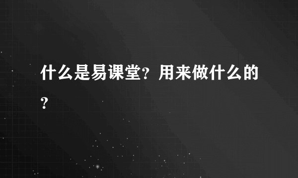 什么是易课堂？用来做什么的？