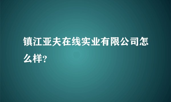 镇江亚夫在线实业有限公司怎么样？