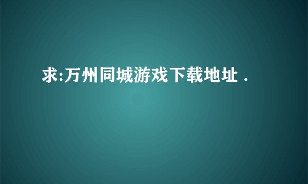求:万州同城游戏下载地址 .