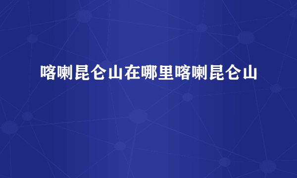 喀喇昆仑山在哪里喀喇昆仑山