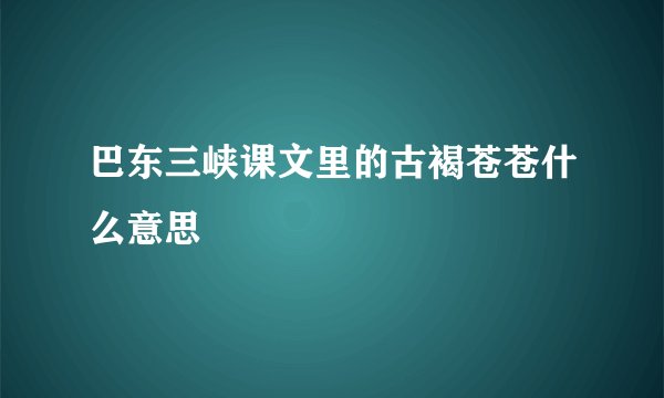 巴东三峡课文里的古褐苍苍什么意思