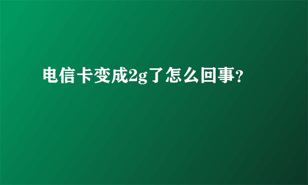 电信卡变成2g了怎么回事？