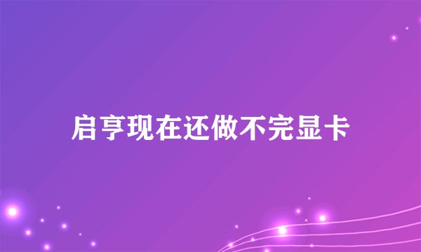 启亨现在还做不完显卡
